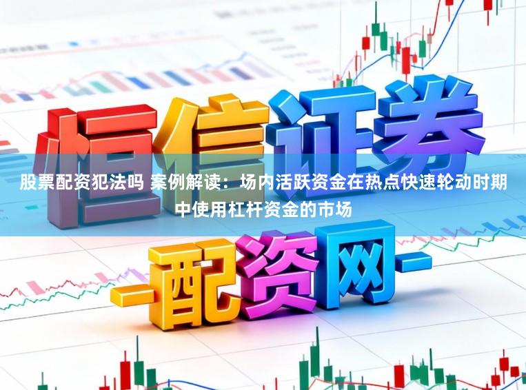 股票配资犯法吗 案例解读：场内活跃资金在热点快速轮动时期中使用杠杆资金的市场