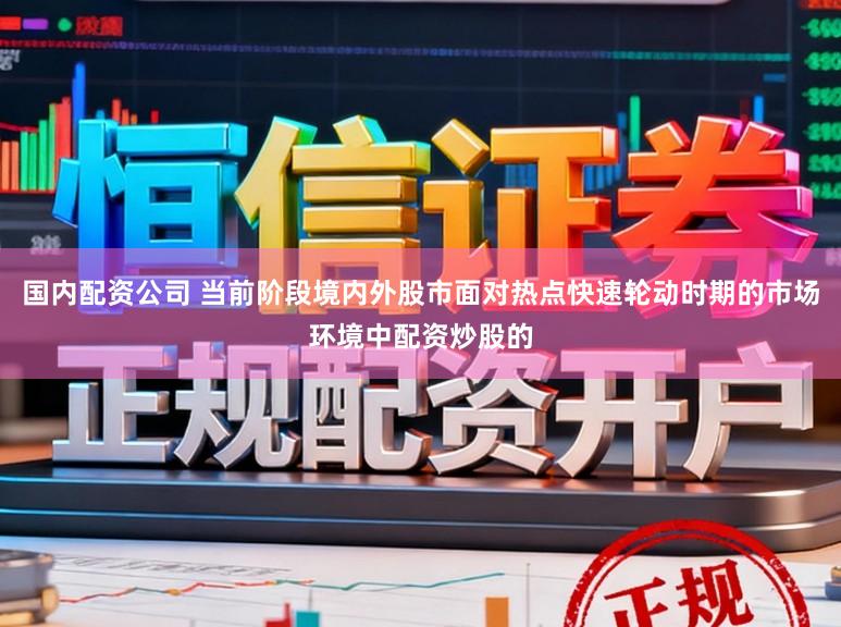 国内配资公司 当前阶段境内外股市面对热点快速轮动时期的市场环境中配资炒股的