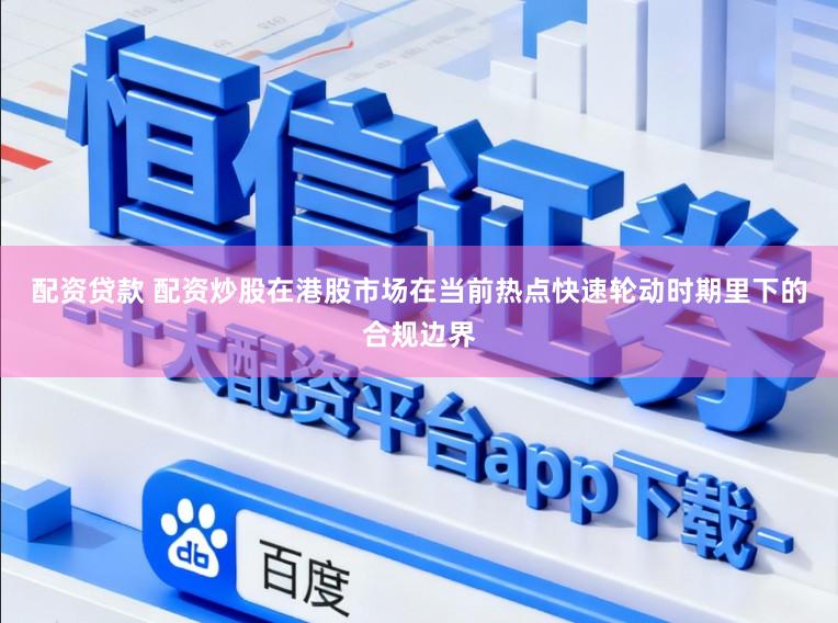配资贷款 配资炒股在港股市场在当前热点快速轮动时期里下的合规边界