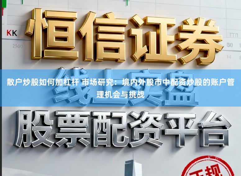 散户炒股如何加杠杆 市场研究：境内外股市中配资炒股的账户管理机会与挑战