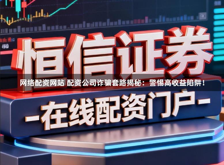 网络配资网站 配资公司诈骗套路揭秘：警惕高收益陷阱！