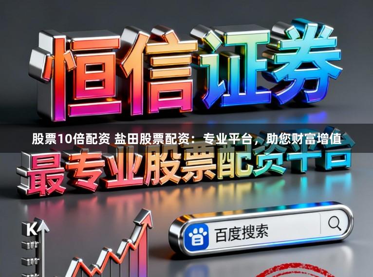 股票10倍配资 盐田股票配资：专业平台，助您财富增值