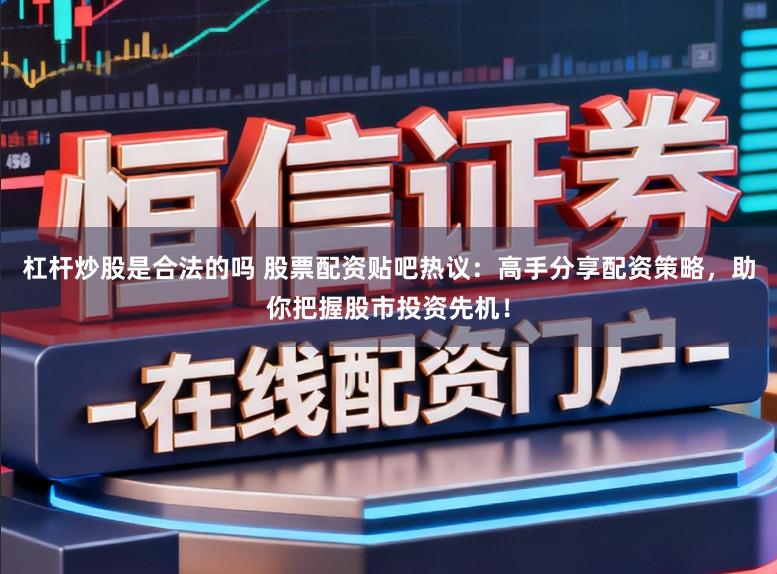 杠杆炒股是合法的吗 股票配资贴吧热议：高手分享配资策略，助你把握股市投资先机！