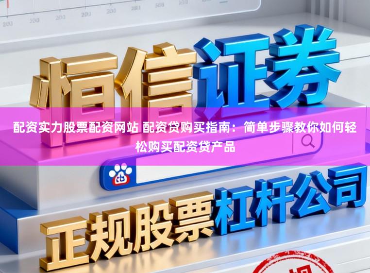 配资实力股票配资网站 配资贷购买指南：简单步骤教你如何轻松购买配资贷产品