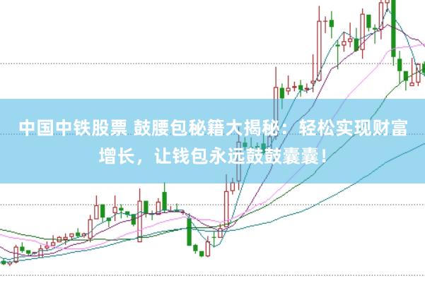 中国中铁股票 鼓腰包秘籍大揭秘：轻松实现财富增长，让钱包永远鼓鼓囊囊！
