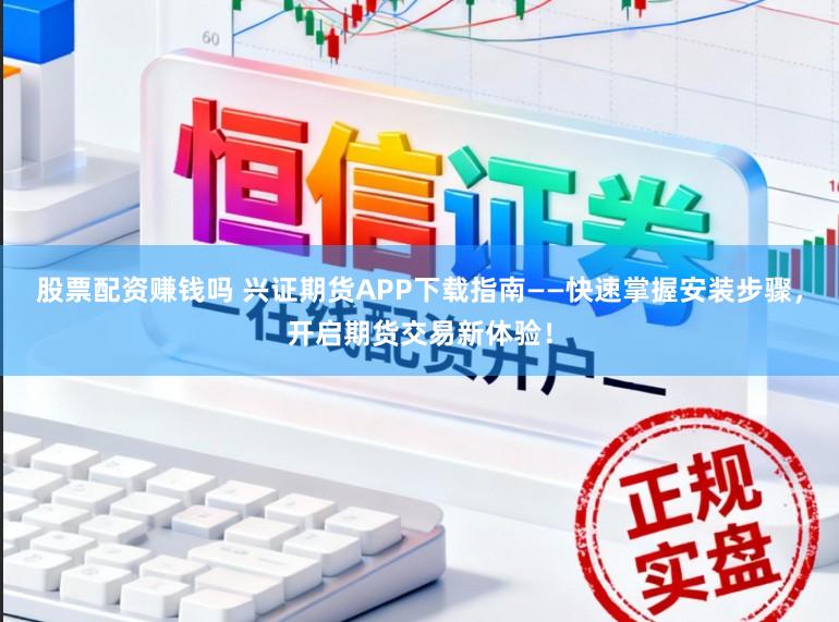 股票配资赚钱吗 兴证期货APP下载指南——快速掌握安装步骤，开启期货交易新体验！
