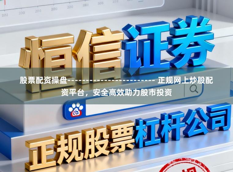 股票配资操盘------------------------ 正规网上炒股配资平台，安全高效助力股市投资