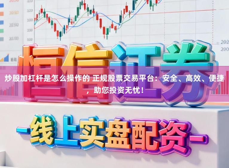 炒股加杠杆是怎么操作的 正规股票交易平台：安全、高效、便捷，助您投资无忧！