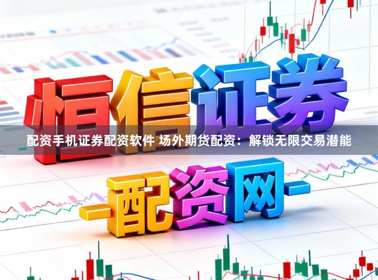 配资手机证券配资软件 场外期货配资：解锁无限交易潜能