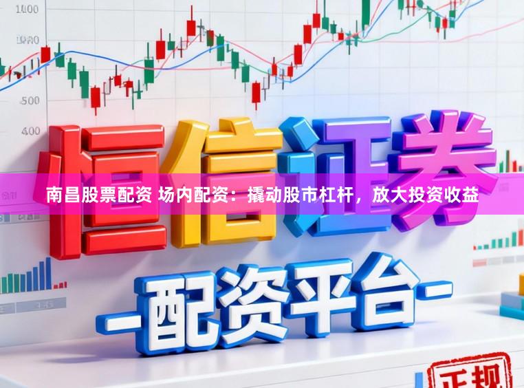 南昌股票配资 场内配资：撬动股市杠杆，放大投资收益