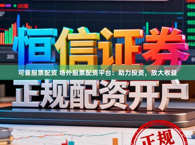 可靠股票配资 场外股票配资平台：助力投资，放大收益