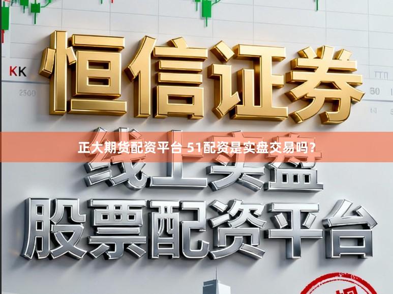 正大期货配资平台 51配资是实盘交易吗？