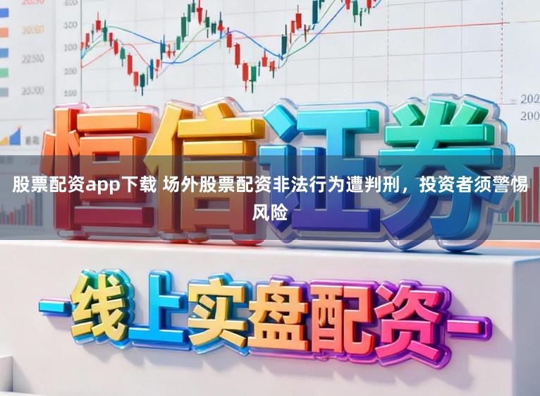 股票配资app下载 场外股票配资非法行为遭判刑，投资者须警惕风险