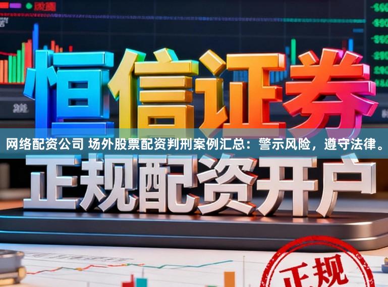 网络配资公司 场外股票配资判刑案例汇总：警示风险，遵守法律。