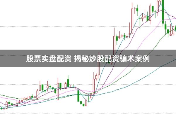 股票实盘配资 揭秘炒股配资骗术案例