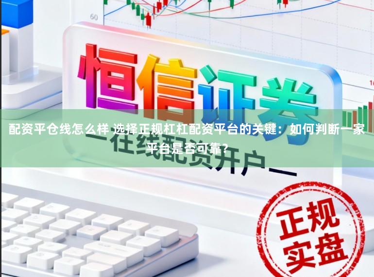 配资平仓线怎么样 选择正规杠杠配资平台的关键：如何判断一家平台是否可靠？