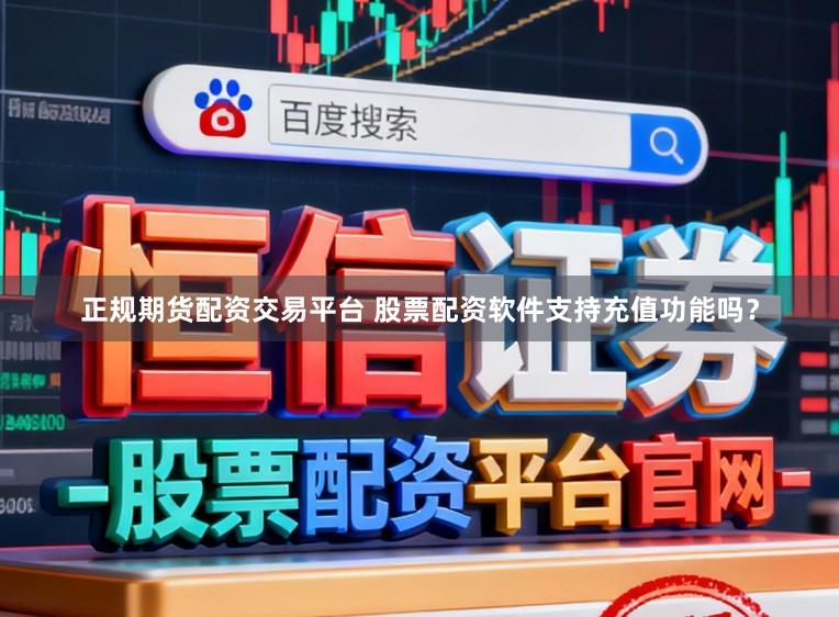正规期货配资交易平台 股票配资软件支持充值功能吗？
