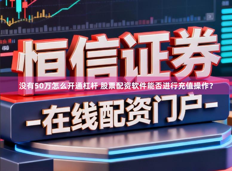 没有50万怎么开通杠杆 股票配资软件能否进行充值操作？
