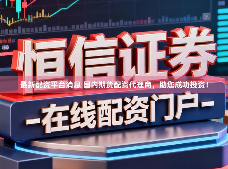 最新配资平台消息 国内期货配资代理商，助您成功投资！