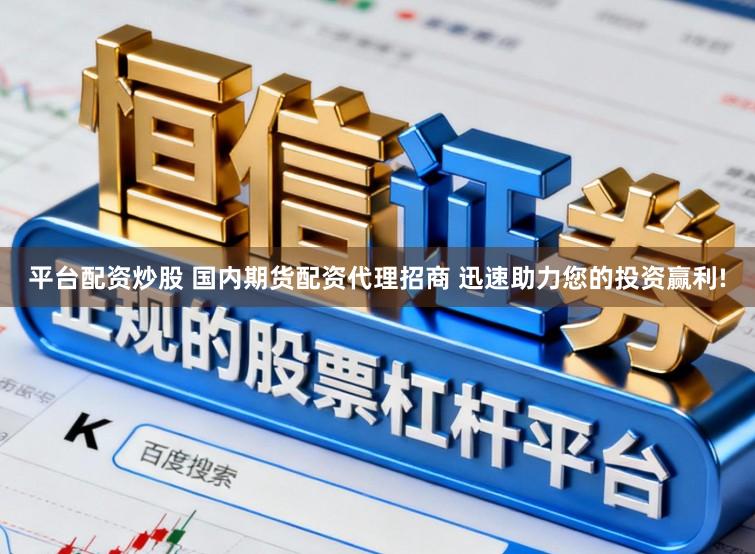 平台配资炒股 国内期货配资代理招商 迅速助力您的投资赢利!