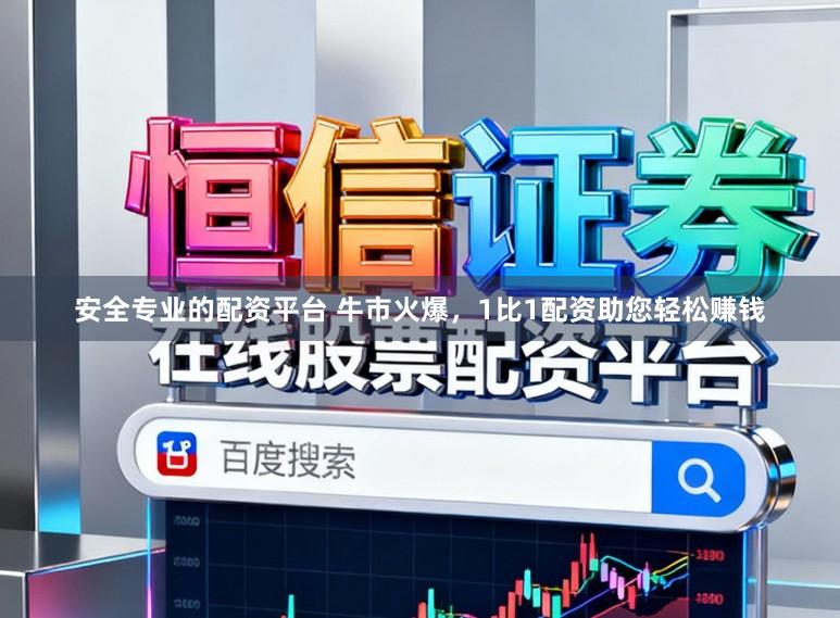 安全专业的配资平台 牛市火爆，1比1配资助您轻松赚钱