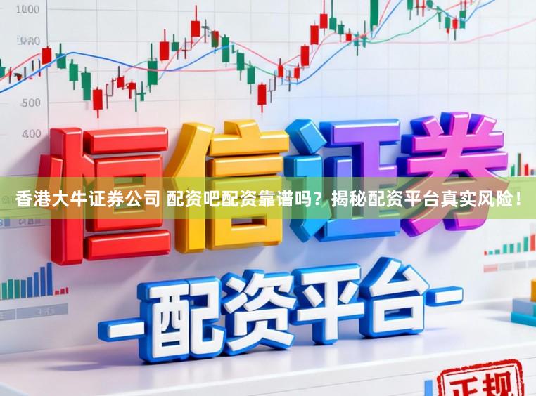 香港大牛证券公司 配资吧配资靠谱吗？揭秘配资平台真实风险！