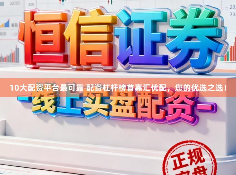 10大配资平台最可靠 配资杠杆榜首嘉汇优配，您的优选之选！