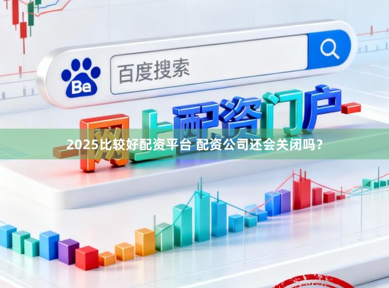 2025比较好配资平台 配资公司还会关闭吗？
