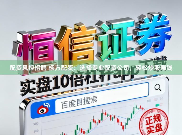 配资风控招聘 杨方配资：选择专业配资公司，轻松炒股赚钱