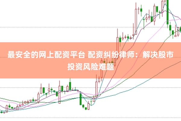 最安全的网上配资平台 配资纠纷律师：解决股市投资风险难题