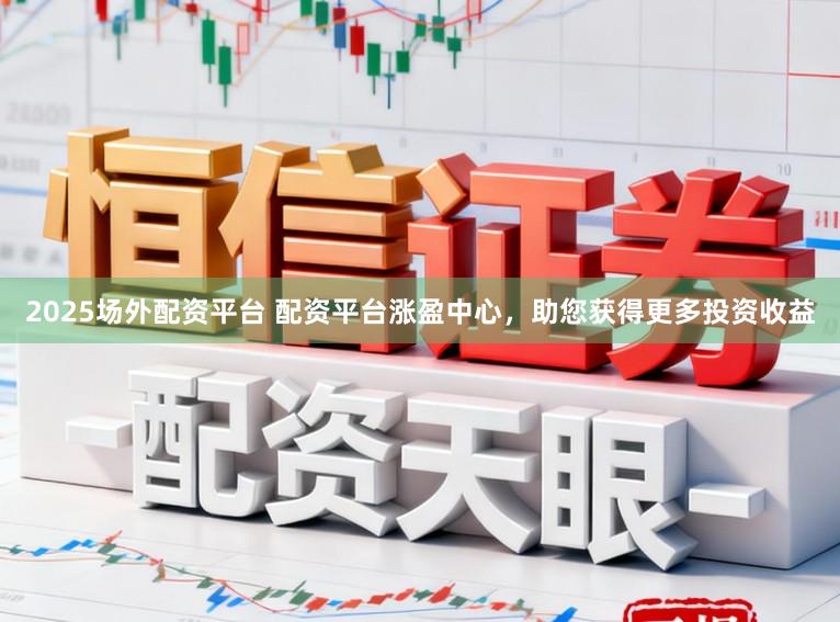 2025场外配资平台 配资平台涨盈中心，助您获得更多投资收益