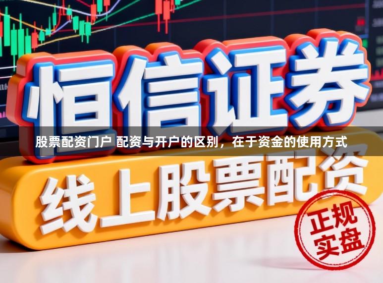 股票配资门户 配资与开户的区别，在于资金的使用方式