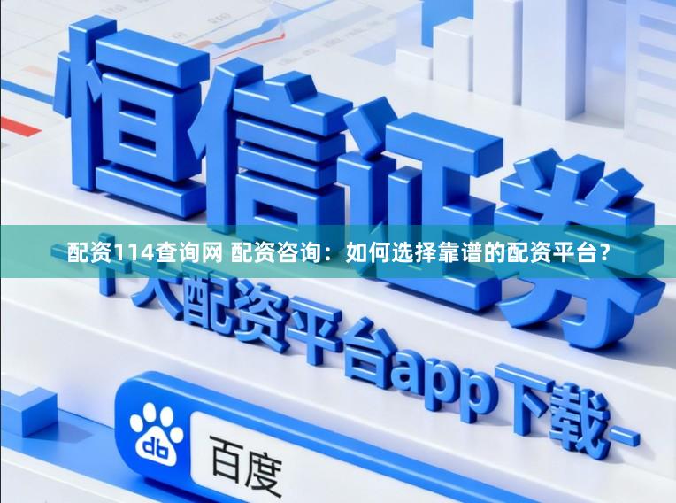 配资114查询网 配资咨询：如何选择靠谱的配资平台？