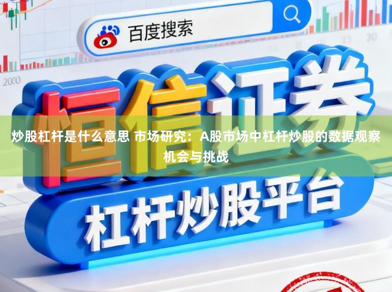 炒股杠杆是什么意思 市场研究：A股市场中杠杆炒股的数据观察机会与挑战