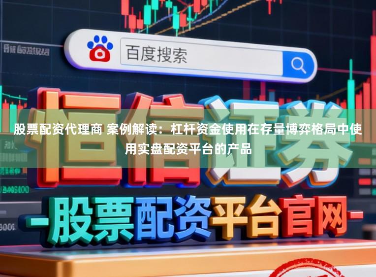 股票配资代理商 案例解读：杠杆资金使用在存量博弈格局中使用实盘配资平台的产品
