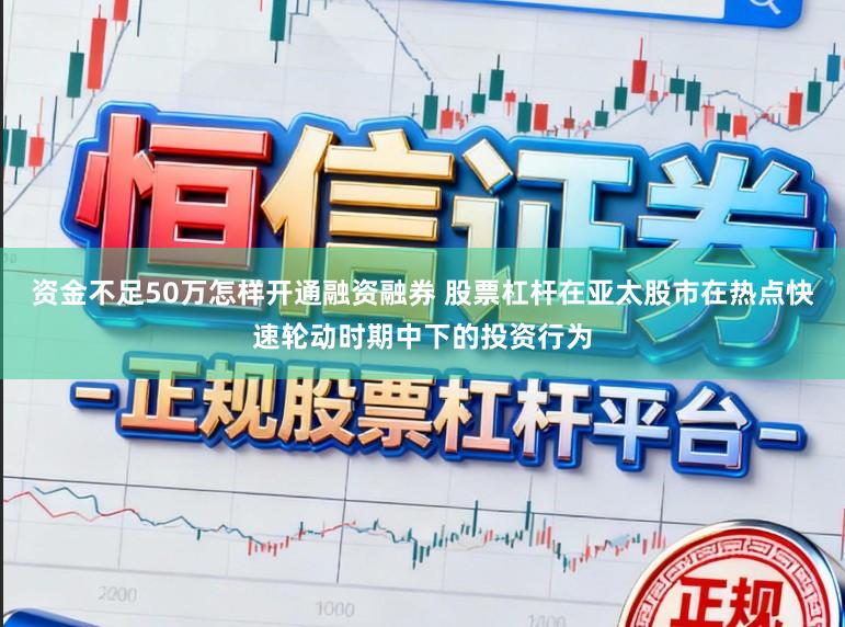 资金不足50万怎样开通融资融券 股票杠杆在亚太股市在热点快速轮动时期中下的投资行为