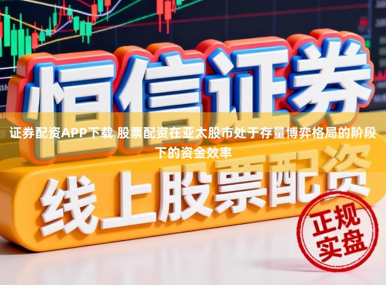 证券配资APP下载 股票配资在亚太股市处于存量博弈格局的阶段下的资金效率
