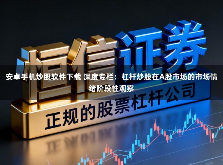 安卓手机炒股软件下载 深度专栏：杠杆炒股在A股市场的市场情绪阶段性观察