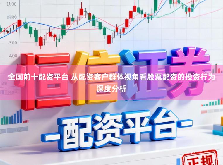 全国前十配资平台 从配资客户群体视角看股票配资的投资行为深度分析