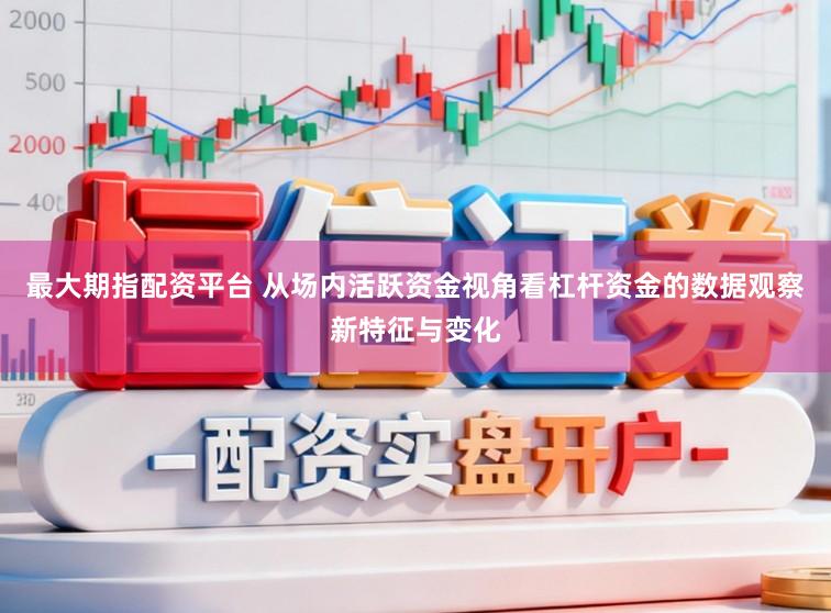 最大期指配资平台 从场内活跃资金视角看杠杆资金的数据观察新特征与变化