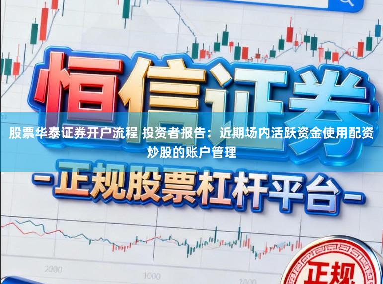 股票华泰证券开户流程 投资者报告：近期场内活跃资金使用配资炒股的账户管理
