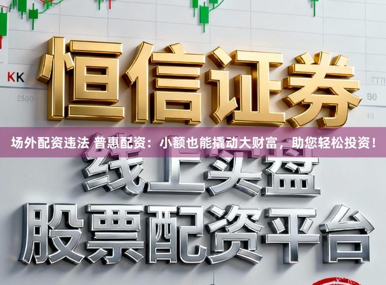 场外配资违法 普惠配资：小额也能撬动大财富，助您轻松投资！