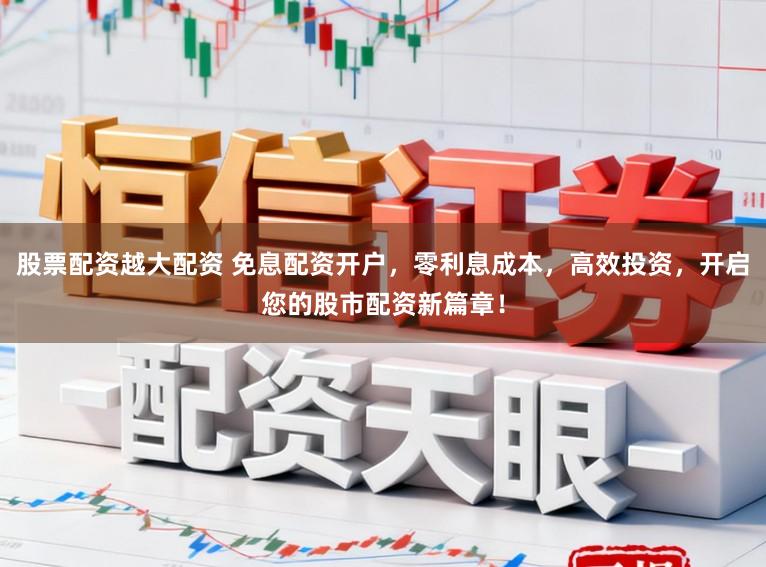 股票配资越大配资 免息配资开户，零利息成本，高效投资，开启您的股市配资新篇章！