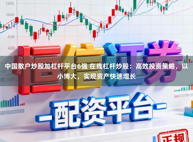中国散户炒股加杠杆平台6强 在线杠杆炒股：高效投资策略，以小博大，实现资产快速增长