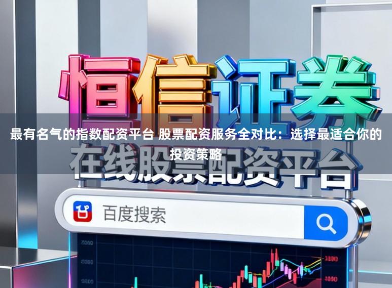 最有名气的指数配资平台 股票配资服务全对比：选择最适合你的投资策略