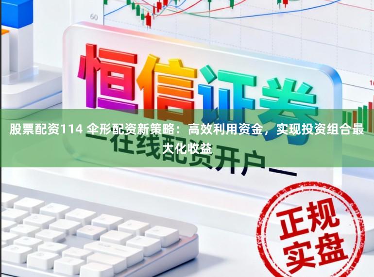 股票配资114 伞形配资新策略：高效利用资金，实现投资组合最大化收益