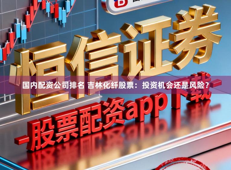 国内配资公司排名 吉林化纤股票：投资机会还是风险？