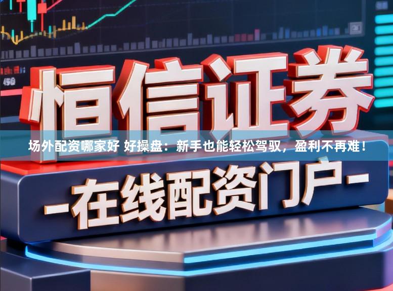 场外配资哪家好 好操盘：新手也能轻松驾驭，盈利不再难！