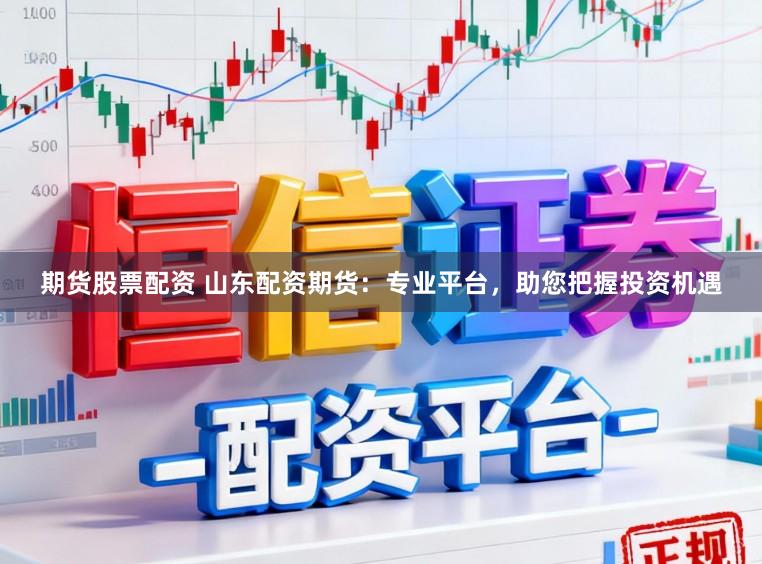 期货股票配资 山东配资期货：专业平台，助您把握投资机遇