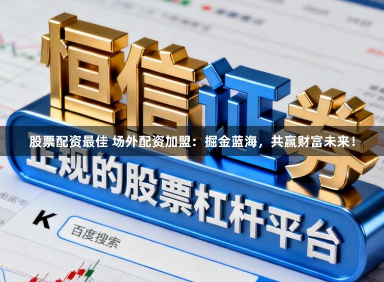 股票配资最佳 场外配资加盟：掘金蓝海，共赢财富未来！